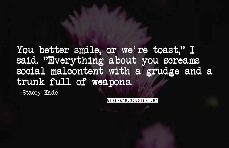 Stacey Kade Quotes: You better smile, or we're toast," I said. "Everything about you screams social malcontent with a grudge and a trunk full of weapons.