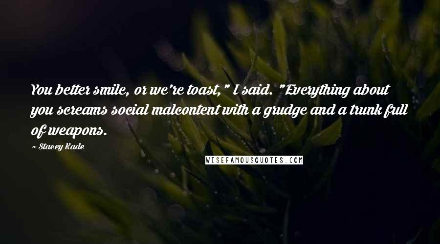 Stacey Kade Quotes: You better smile, or we're toast," I said. "Everything about you screams social malcontent with a grudge and a trunk full of weapons.