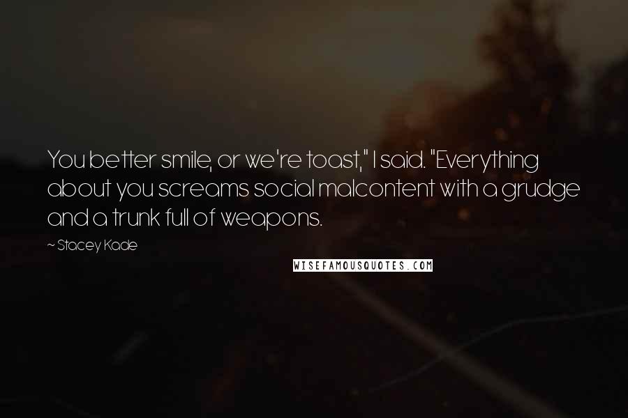 Stacey Kade Quotes: You better smile, or we're toast," I said. "Everything about you screams social malcontent with a grudge and a trunk full of weapons.