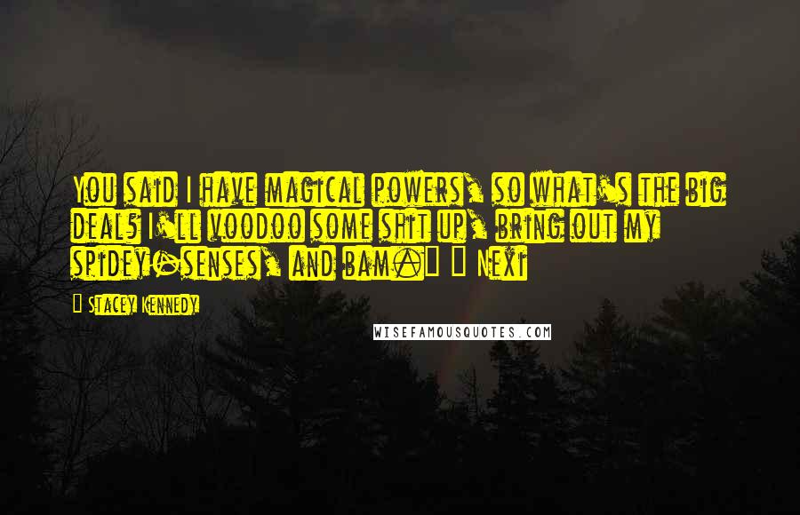 Stacey Kennedy Quotes: You said I have magical powers, so what's the big deal? I'll voodoo some shit up, bring out my spidey-senses, and bam." ~ Nexi