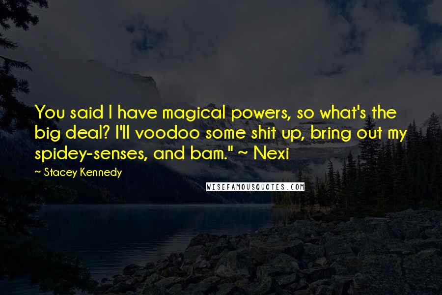 Stacey Kennedy Quotes: You said I have magical powers, so what's the big deal? I'll voodoo some shit up, bring out my spidey-senses, and bam." ~ Nexi