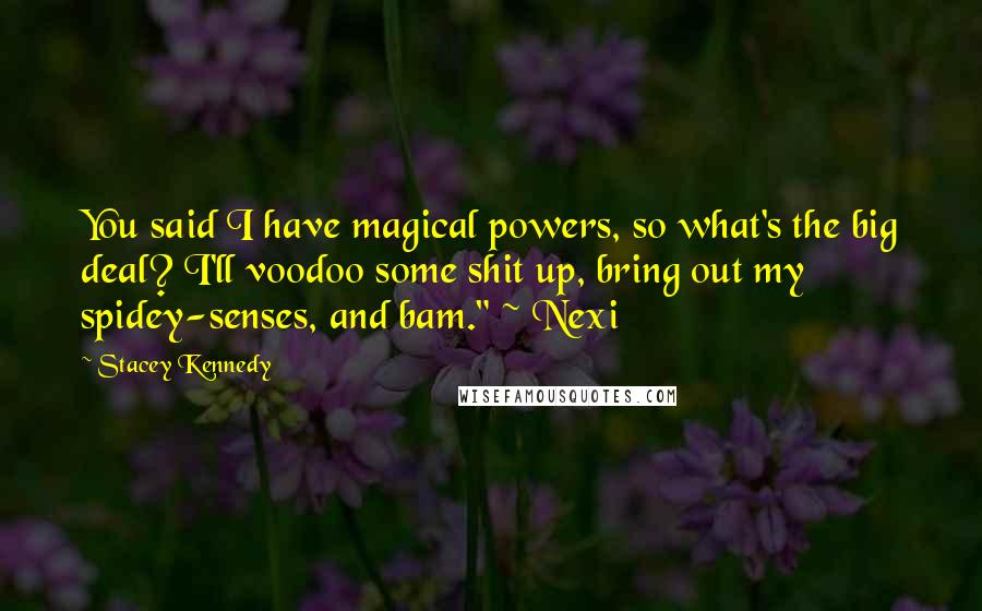 Stacey Kennedy Quotes: You said I have magical powers, so what's the big deal? I'll voodoo some shit up, bring out my spidey-senses, and bam." ~ Nexi