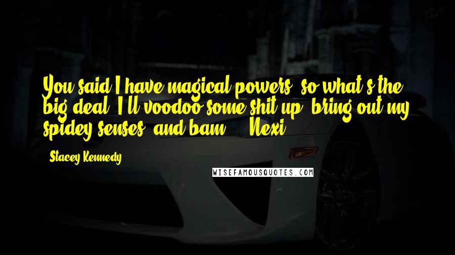 Stacey Kennedy Quotes: You said I have magical powers, so what's the big deal? I'll voodoo some shit up, bring out my spidey-senses, and bam." ~ Nexi