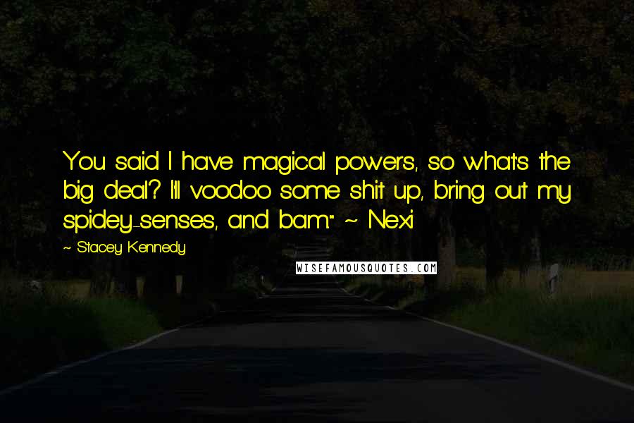 Stacey Kennedy Quotes: You said I have magical powers, so what's the big deal? I'll voodoo some shit up, bring out my spidey-senses, and bam." ~ Nexi