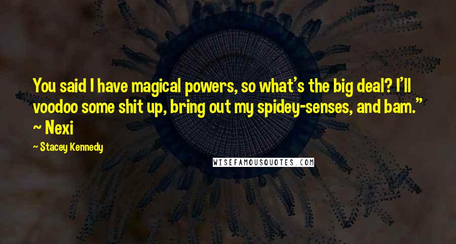 Stacey Kennedy Quotes: You said I have magical powers, so what's the big deal? I'll voodoo some shit up, bring out my spidey-senses, and bam." ~ Nexi