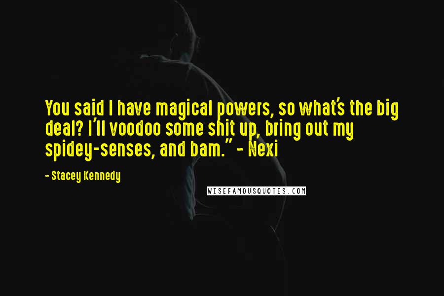 Stacey Kennedy Quotes: You said I have magical powers, so what's the big deal? I'll voodoo some shit up, bring out my spidey-senses, and bam." ~ Nexi