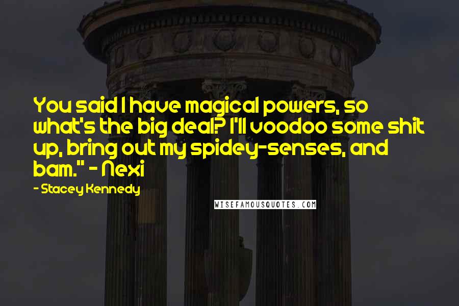 Stacey Kennedy Quotes: You said I have magical powers, so what's the big deal? I'll voodoo some shit up, bring out my spidey-senses, and bam." ~ Nexi