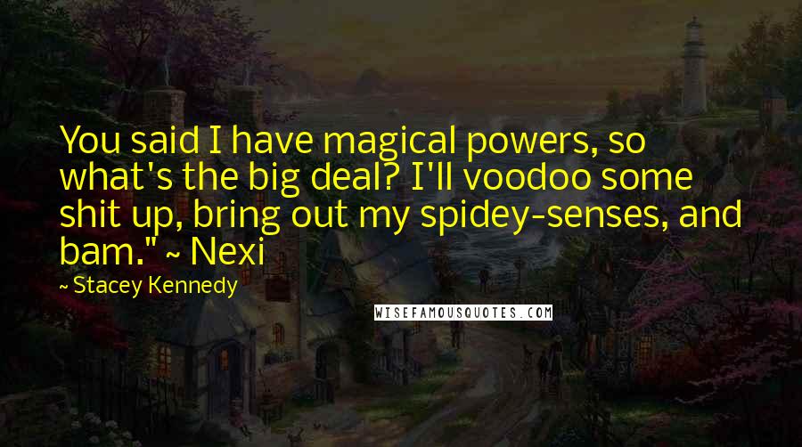 Stacey Kennedy Quotes: You said I have magical powers, so what's the big deal? I'll voodoo some shit up, bring out my spidey-senses, and bam." ~ Nexi