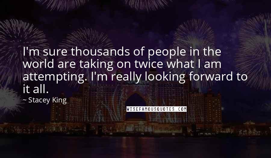 Stacey King Quotes: I'm sure thousands of people in the world are taking on twice what I am attempting. I'm really looking forward to it all.