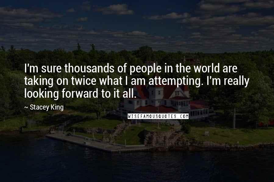 Stacey King Quotes: I'm sure thousands of people in the world are taking on twice what I am attempting. I'm really looking forward to it all.