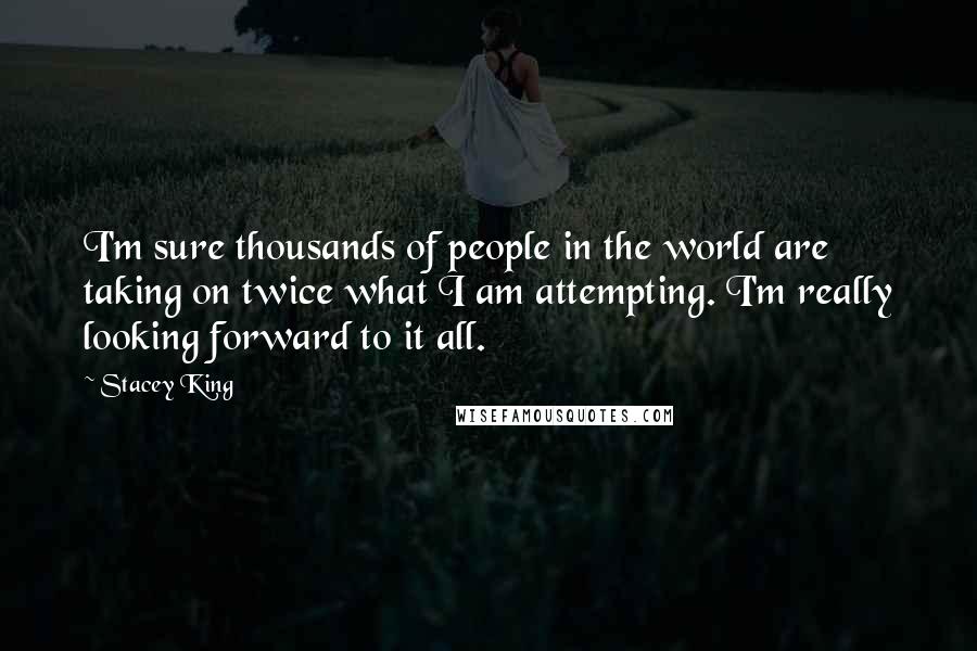 Stacey King Quotes: I'm sure thousands of people in the world are taking on twice what I am attempting. I'm really looking forward to it all.