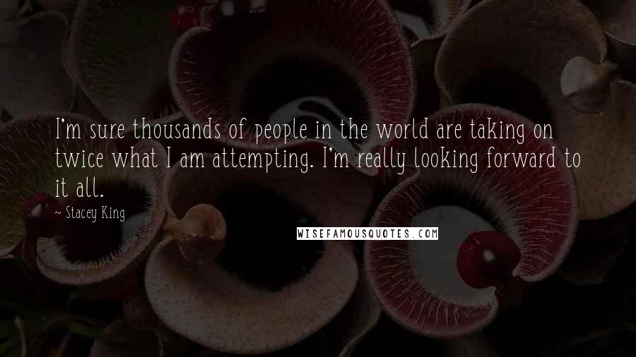 Stacey King Quotes: I'm sure thousands of people in the world are taking on twice what I am attempting. I'm really looking forward to it all.