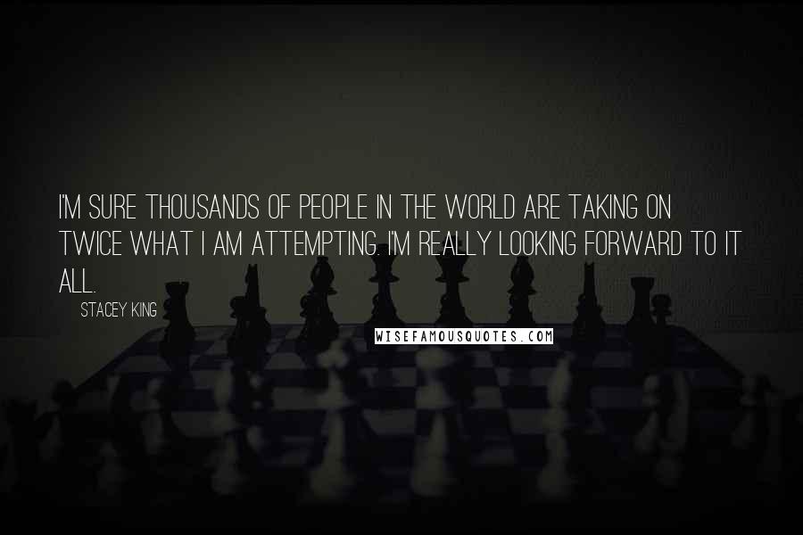 Stacey King Quotes: I'm sure thousands of people in the world are taking on twice what I am attempting. I'm really looking forward to it all.