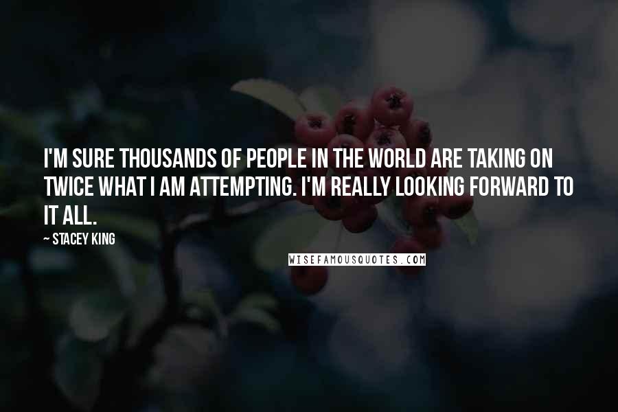 Stacey King Quotes: I'm sure thousands of people in the world are taking on twice what I am attempting. I'm really looking forward to it all.