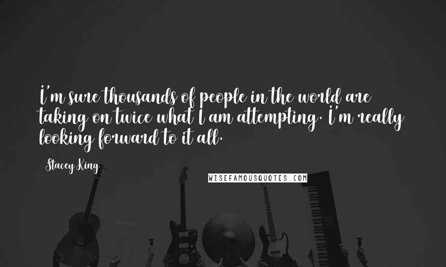 Stacey King Quotes: I'm sure thousands of people in the world are taking on twice what I am attempting. I'm really looking forward to it all.