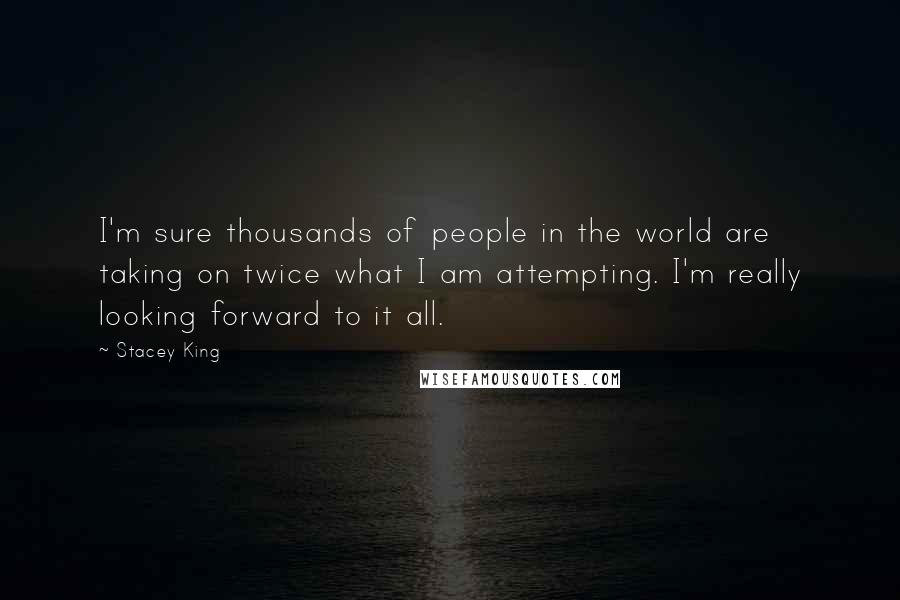 Stacey King Quotes: I'm sure thousands of people in the world are taking on twice what I am attempting. I'm really looking forward to it all.