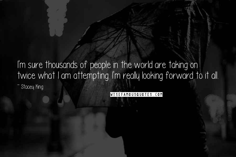 Stacey King Quotes: I'm sure thousands of people in the world are taking on twice what I am attempting. I'm really looking forward to it all.