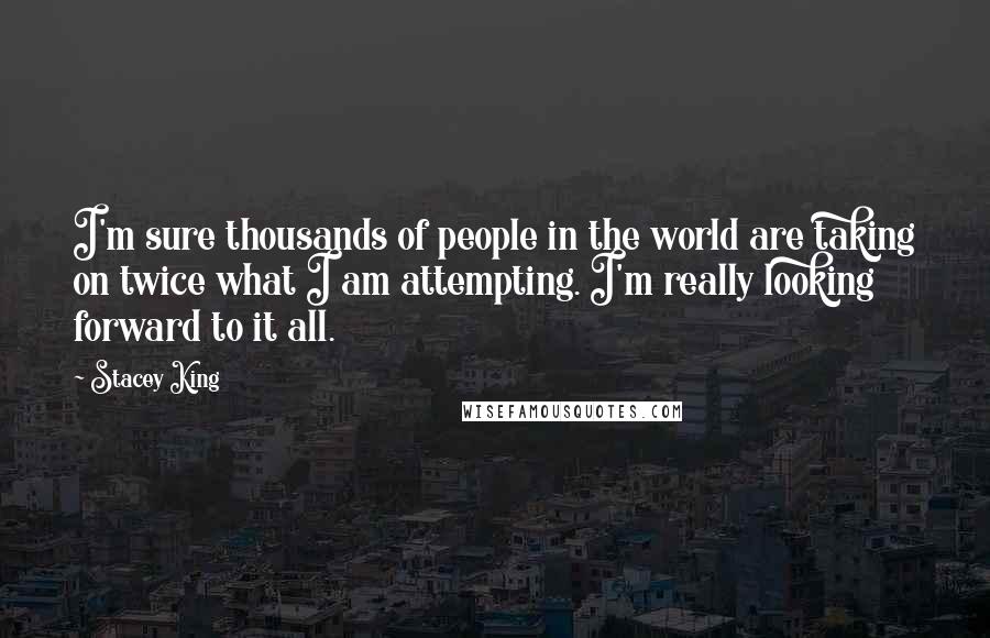 Stacey King Quotes: I'm sure thousands of people in the world are taking on twice what I am attempting. I'm really looking forward to it all.