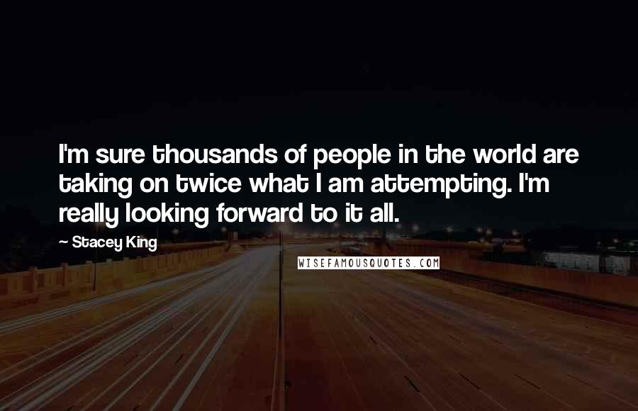 Stacey King Quotes: I'm sure thousands of people in the world are taking on twice what I am attempting. I'm really looking forward to it all.