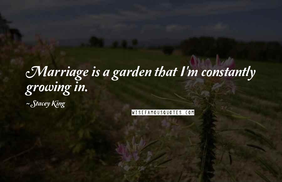 Stacey King Quotes: Marriage is a garden that I'm constantly growing in.