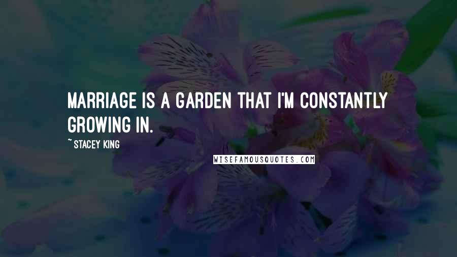 Stacey King Quotes: Marriage is a garden that I'm constantly growing in.