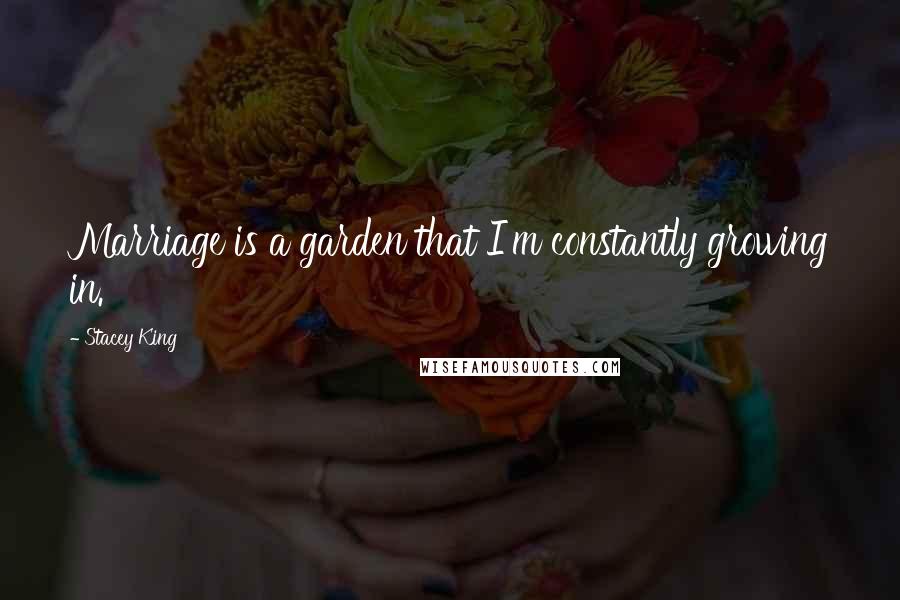 Stacey King Quotes: Marriage is a garden that I'm constantly growing in.