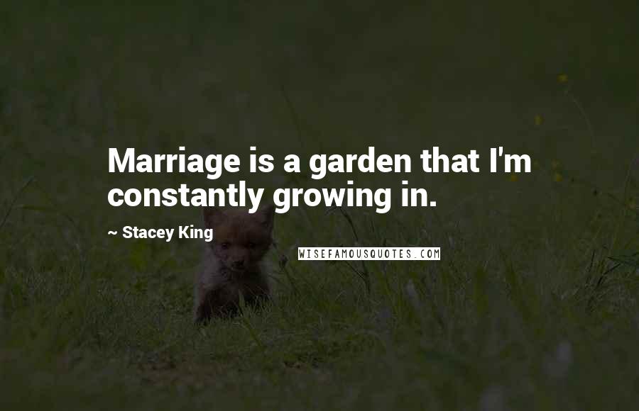 Stacey King Quotes: Marriage is a garden that I'm constantly growing in.