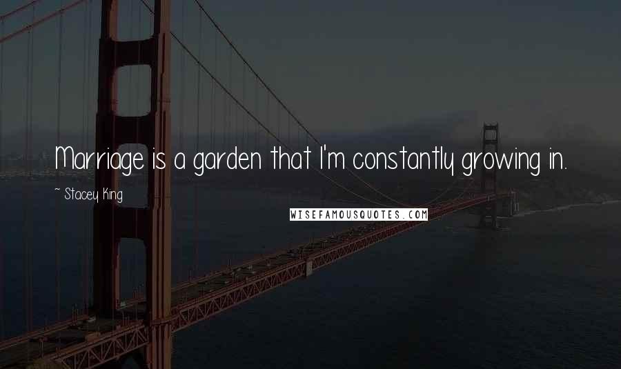 Stacey King Quotes: Marriage is a garden that I'm constantly growing in.