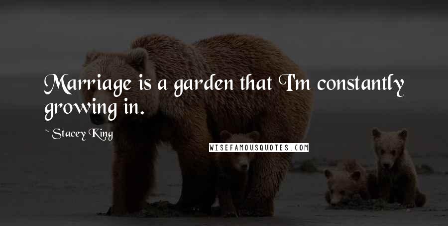 Stacey King Quotes: Marriage is a garden that I'm constantly growing in.