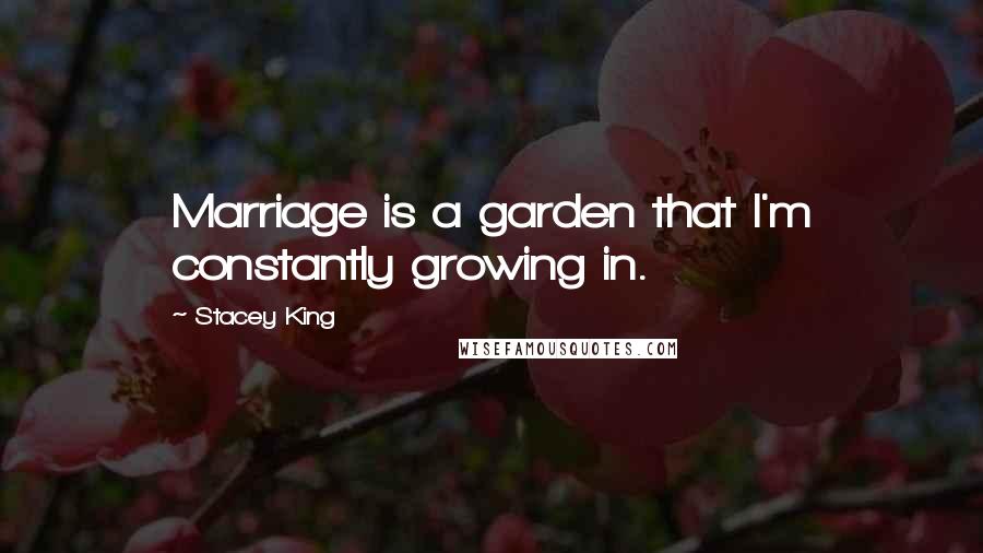 Stacey King Quotes: Marriage is a garden that I'm constantly growing in.