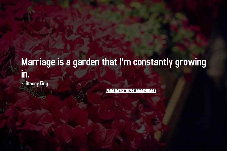 Stacey King Quotes: Marriage is a garden that I'm constantly growing in.