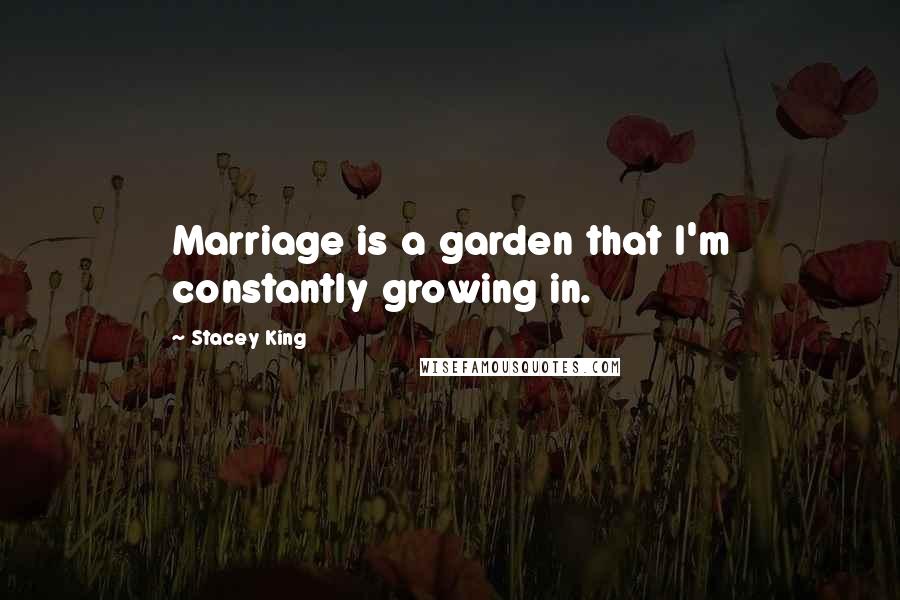 Stacey King Quotes: Marriage is a garden that I'm constantly growing in.