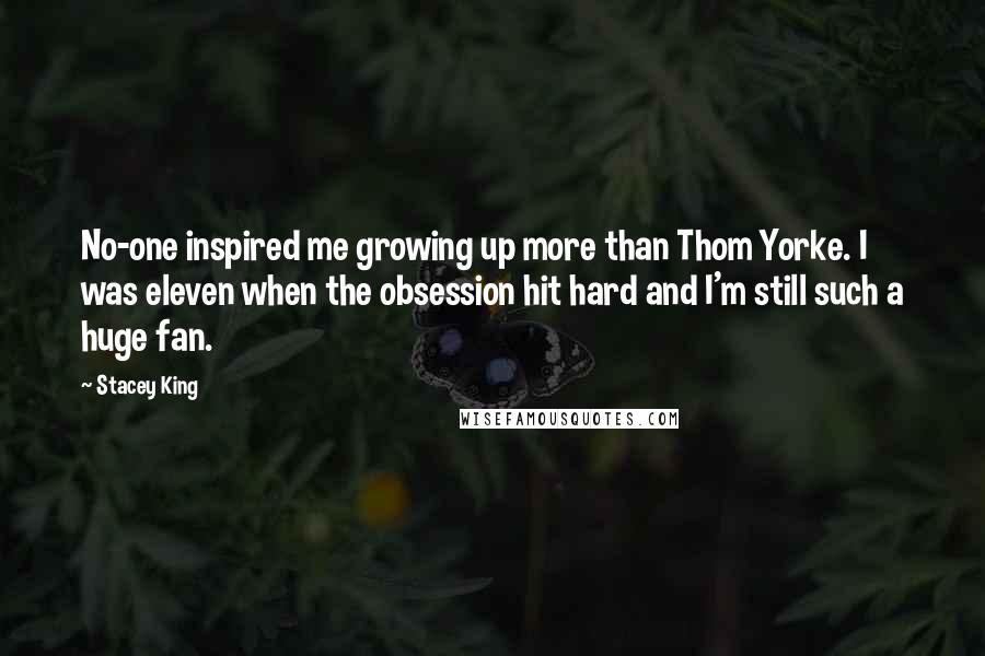 Stacey King Quotes: No-one inspired me growing up more than Thom Yorke. I was eleven when the obsession hit hard and I'm still such a huge fan.