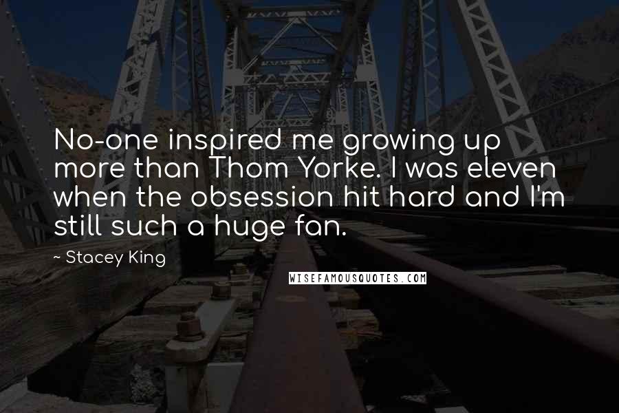 Stacey King Quotes: No-one inspired me growing up more than Thom Yorke. I was eleven when the obsession hit hard and I'm still such a huge fan.