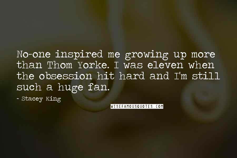 Stacey King Quotes: No-one inspired me growing up more than Thom Yorke. I was eleven when the obsession hit hard and I'm still such a huge fan.