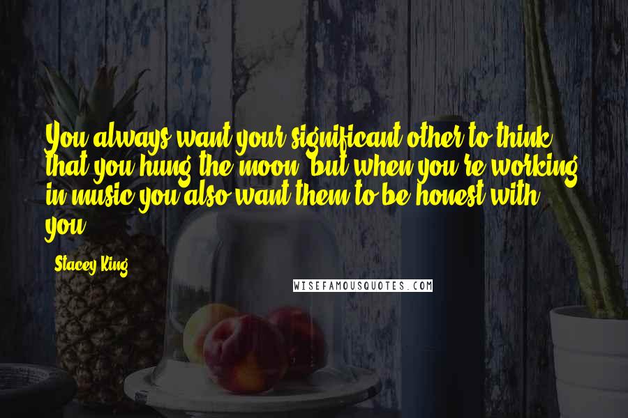 Stacey King Quotes: You always want your significant other to think that you hung the moon, but when you're working in music you also want them to be honest with you.