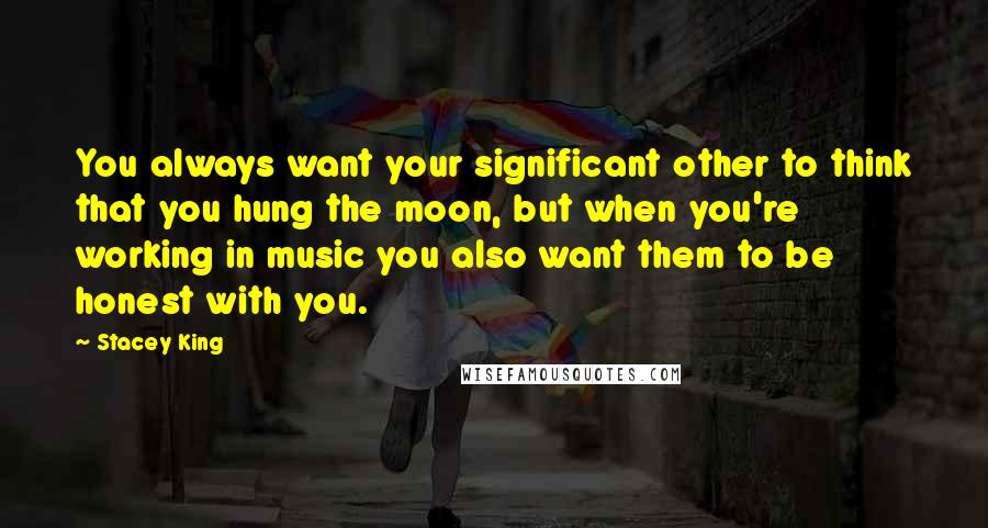 Stacey King Quotes: You always want your significant other to think that you hung the moon, but when you're working in music you also want them to be honest with you.