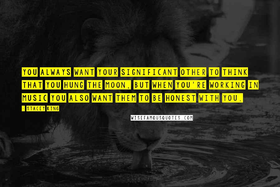 Stacey King Quotes: You always want your significant other to think that you hung the moon, but when you're working in music you also want them to be honest with you.