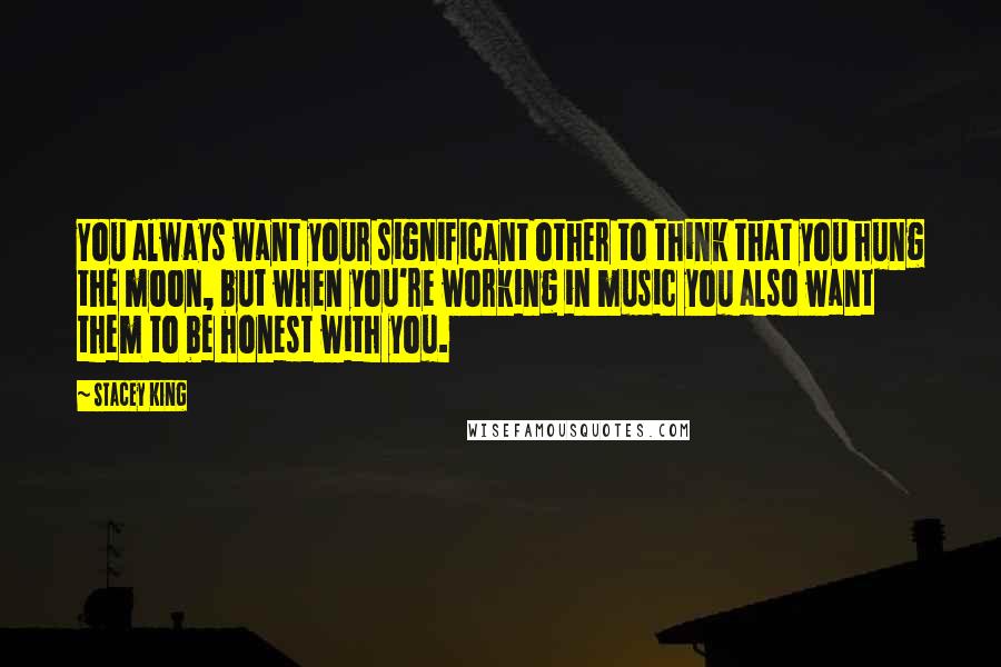 Stacey King Quotes: You always want your significant other to think that you hung the moon, but when you're working in music you also want them to be honest with you.