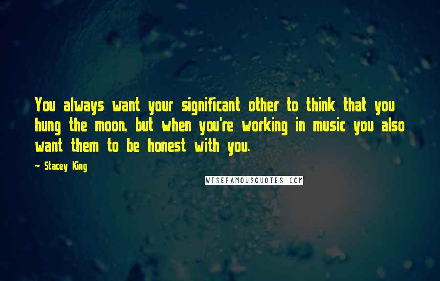 Stacey King Quotes: You always want your significant other to think that you hung the moon, but when you're working in music you also want them to be honest with you.