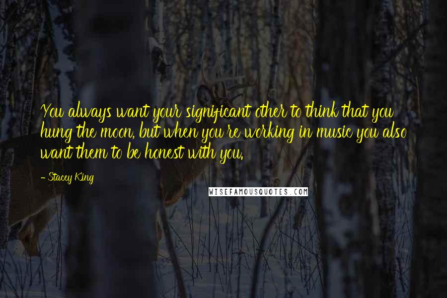 Stacey King Quotes: You always want your significant other to think that you hung the moon, but when you're working in music you also want them to be honest with you.