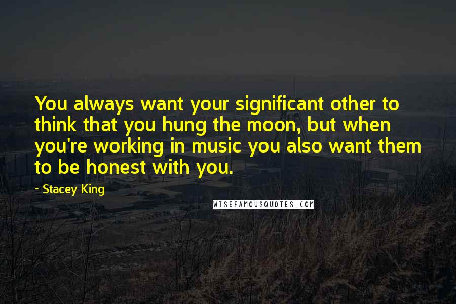 Stacey King Quotes: You always want your significant other to think that you hung the moon, but when you're working in music you also want them to be honest with you.