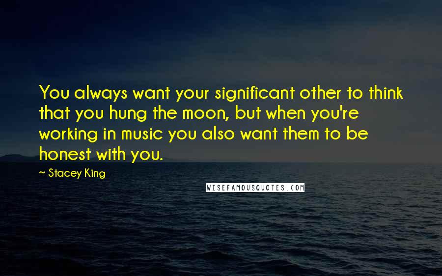 Stacey King Quotes: You always want your significant other to think that you hung the moon, but when you're working in music you also want them to be honest with you.