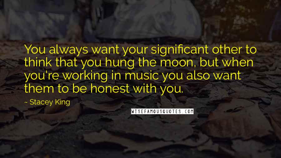 Stacey King Quotes: You always want your significant other to think that you hung the moon, but when you're working in music you also want them to be honest with you.