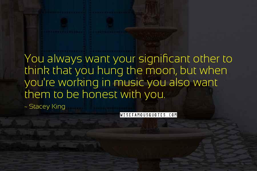 Stacey King Quotes: You always want your significant other to think that you hung the moon, but when you're working in music you also want them to be honest with you.