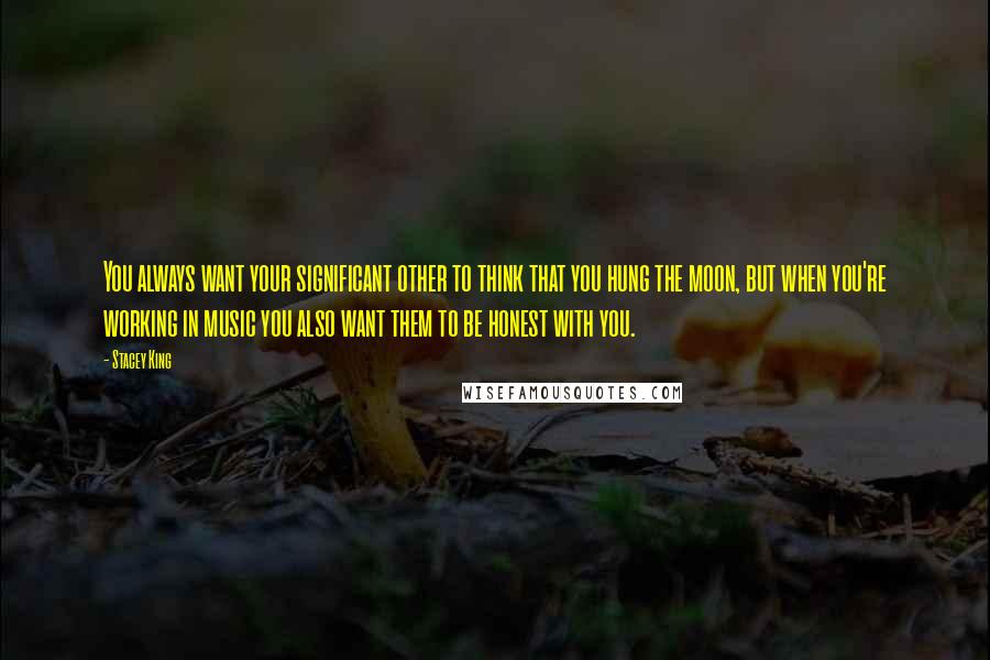 Stacey King Quotes: You always want your significant other to think that you hung the moon, but when you're working in music you also want them to be honest with you.