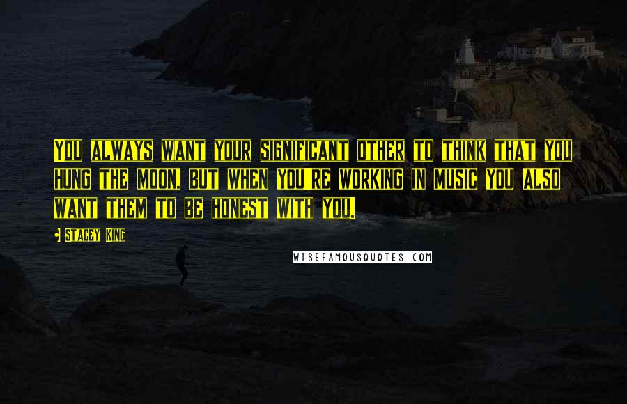 Stacey King Quotes: You always want your significant other to think that you hung the moon, but when you're working in music you also want them to be honest with you.
