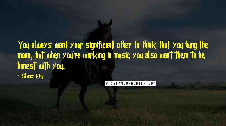 Stacey King Quotes: You always want your significant other to think that you hung the moon, but when you're working in music you also want them to be honest with you.