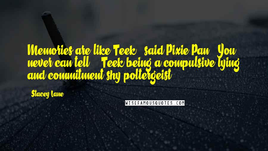 Stacey Lane Quotes: Memories are like Teek." said Pixie Pan, "You never can tell." (Teek being a compulsive lying and commitment-shy poltergeist.)