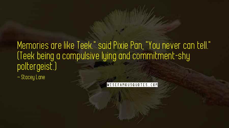 Stacey Lane Quotes: Memories are like Teek." said Pixie Pan, "You never can tell." (Teek being a compulsive lying and commitment-shy poltergeist.)